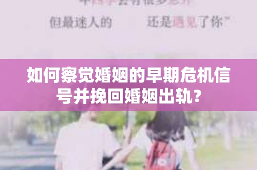 如何察觉婚姻的早期危机信号并挽回婚姻出轨？
