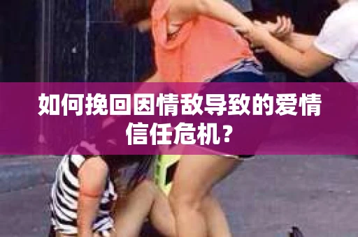 如何挽回因情敌导致的爱情信任危机？