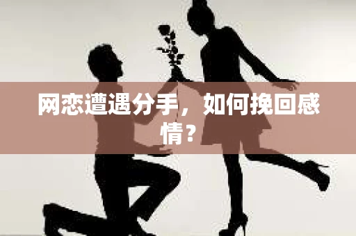 网恋遭遇分手，如何挽回感情？