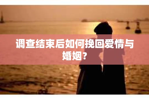 调查结束后如何挽回爱情与婚姻？