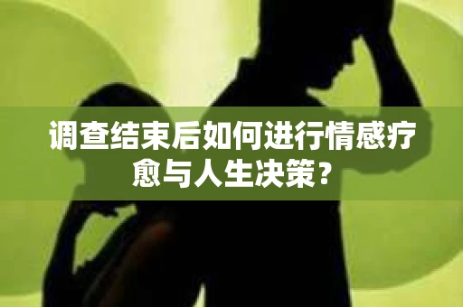 调查结束后如何进行情感疗愈与人生决策？