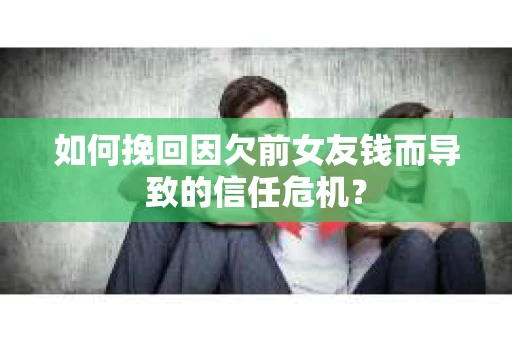 如何挽回因欠前女友钱而导致的信任危机？