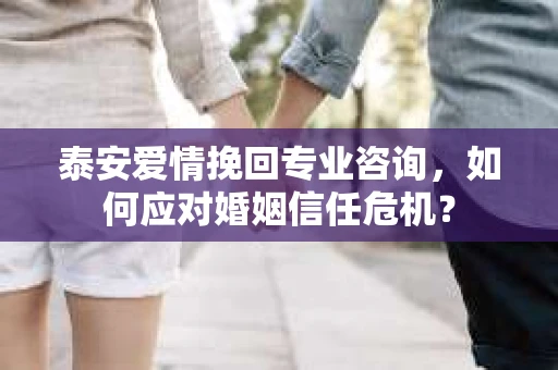 泰安爱情挽回专业咨询，如何应对婚姻信任危机？