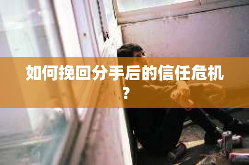 如何挽回分手后的信任危机？