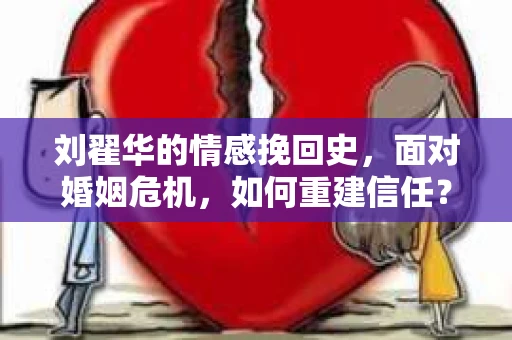 刘翟华的情感挽回史，面对婚姻危机，如何重建信任？