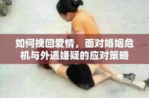 如何挽回爱情，面对婚姻危机与外遇嫌疑的应对策略