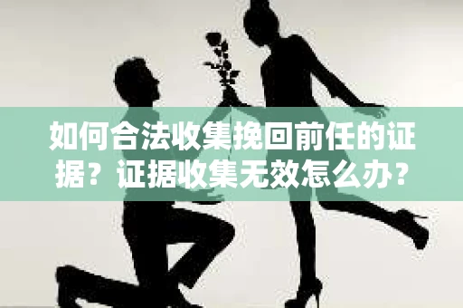 如何合法收集挽回前任的证据?证据收集无效怎么办? 如何合法收集挽回前任的证据?证据收集无效怎么办?