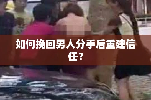 如何挽回男人分手后重建信任? 如何挽回男人分手后重建信任?