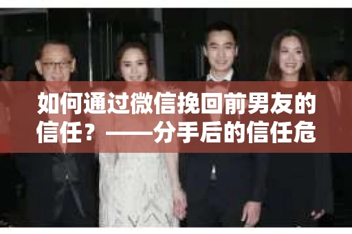如何通过微信挽回前男友的信任？——分手后的信任危机解决方案