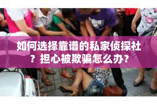 如何选择靠谱的私家侦探社？担心被欺骗怎么办？