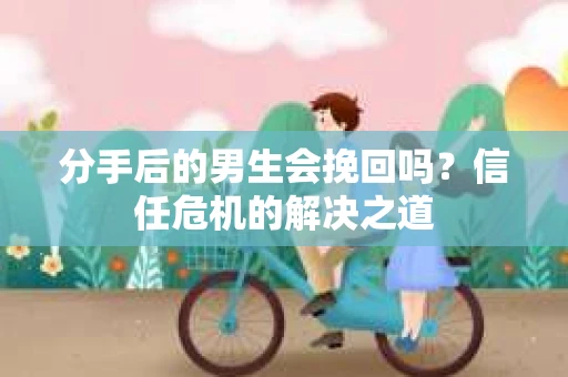 分手后的男生会挽回吗？信任危机的解决之道