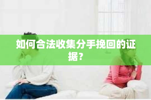 如何合法收集分手挽回的证据？