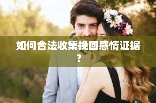 如何合法收集挽回感情证据? 如何合法收集挽回感情证据?