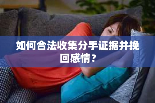 如何合法收集分手证据并挽回感情？