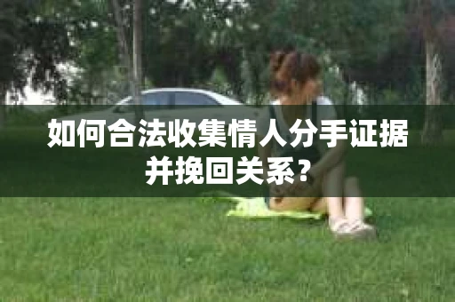 如何合法收集情人分手证据并挽回关系? 如何合法收集情人分手证据并挽回关系?