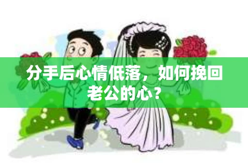 分手后心情低落，如何挽回老公的心？