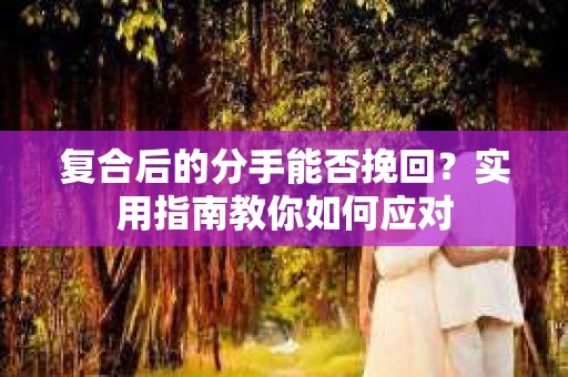 复合后的分手能否挽回？实用指南教你如何应对