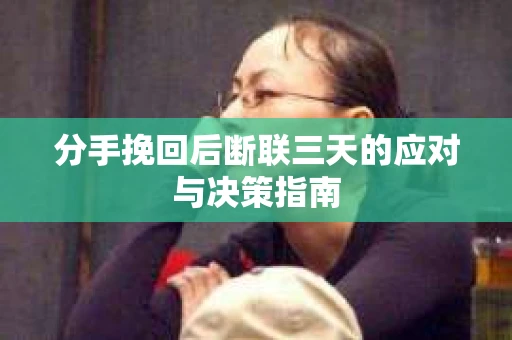 分手挽回后断联三天的应对与决策指南