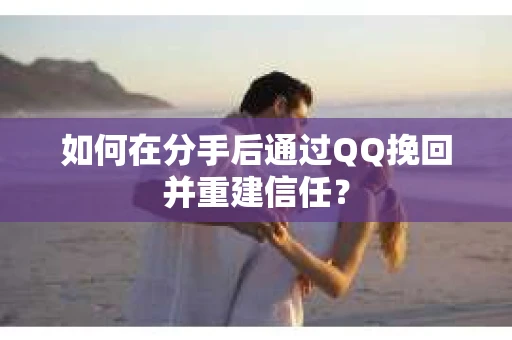 如何在分手后通过QQ挽回并重建信任? 如何在分手后通过QQ挽回并重建信任?